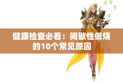 健康检查必看：间歇性低烧的10个常见原因
