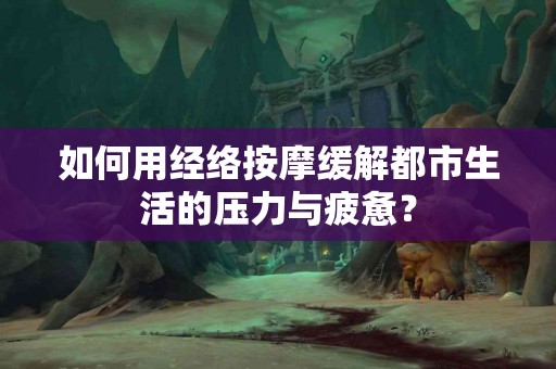 如何用经络按摩缓解都市生活的压力与疲惫? 如何用经络按摩缓解都市生活的压力与疲惫?