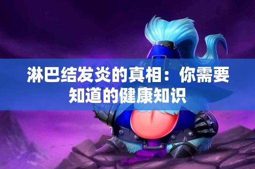 淋巴结发炎的真相:你需要知道的健康知识 淋巴结发炎的真相:你需要知道的健康知识