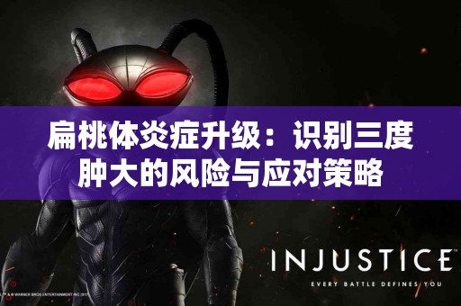 扁桃体炎症升级：识别三度肿大的风险与应对策略