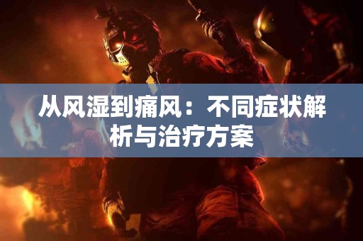 从风湿到痛风：不同症状解析与治疗方案