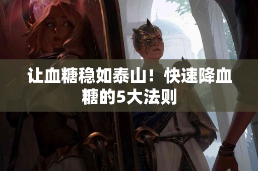 让血糖稳如泰山!快速降血糖的5大法则 让血糖稳如泰山!快速降血糖的5大法则