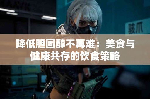 降低胆固醇不再难:美食与健康共存的饮食策略 降低胆固醇不再难:美食与健康共存的饮食策略