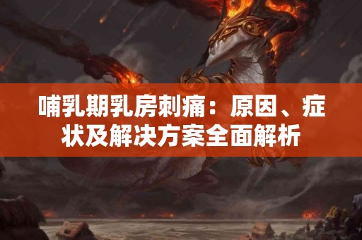 哺乳期乳房刺痛：原因、症状及解决方案全面解析