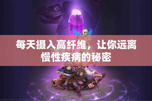 每天摄入高纤维,让你远离慢性疾病的秘密 每天摄入高纤维,让你远离慢性疾病的秘密