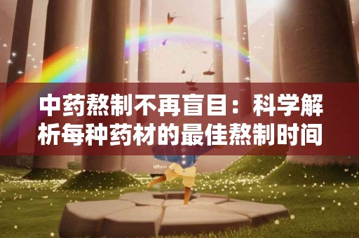 中药熬制不再盲目:科学解析每种药材的最佳熬制时间 中药熬制不再盲目:科学解析每种药材的最佳熬制时间