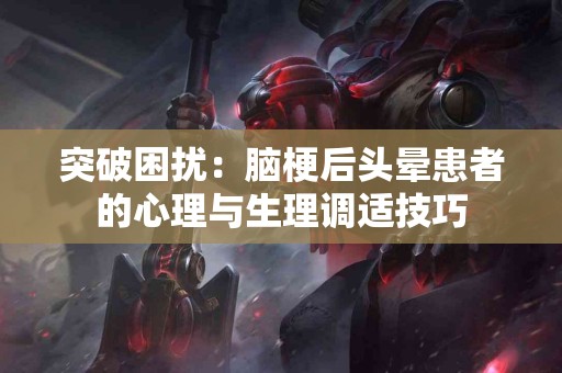 突破困扰:脑梗后头晕患者的心理与生理调适技巧 突破困扰:脑梗后头晕患者的心理与生理调适技巧