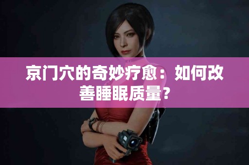 京门穴的奇妙疗愈:如何改善睡眠质量? 京门穴的奇妙疗愈:如何改善睡眠质量?