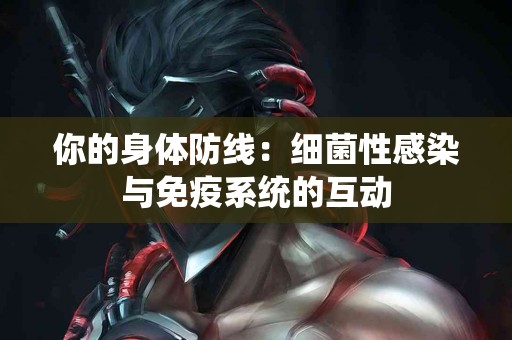 你的身体防线：细菌性感染与免疫系统的互动