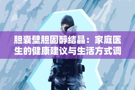 胆囊壁胆固醇结晶：家庭医生的健康建议与生活方式调整
