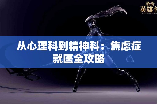 从心理科到精神科:焦虑症就医全攻略 从心理科到精神科:焦虑症就医全攻略