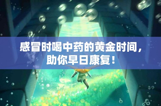 感冒时喝中药的黄金时间，助你早日康复！