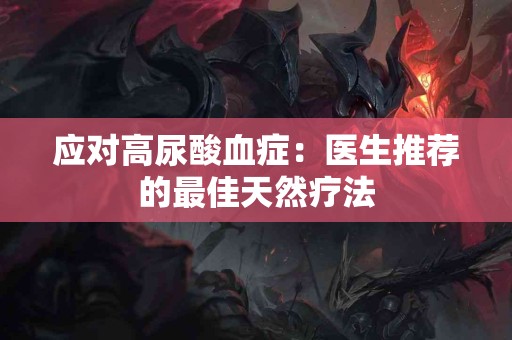 应对高尿酸血症：医生推荐的最佳天然疗法