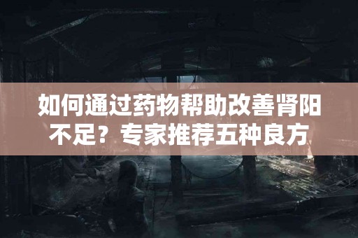 如何通过药物帮助改善肾阳不足？专家推荐五种良方