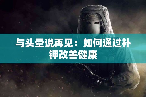 与头晕说再见：如何通过补钾改善健康