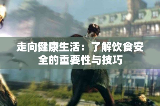 走向健康生活：了解饮食安全的重要性与技巧