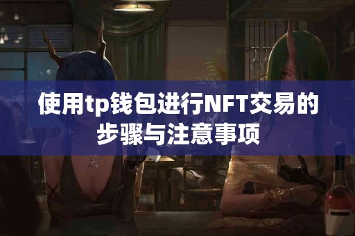 使用tp钱包进行NFT交易的步骤与注意事项 使用tp钱包进行NFT交易的步骤与注意事项