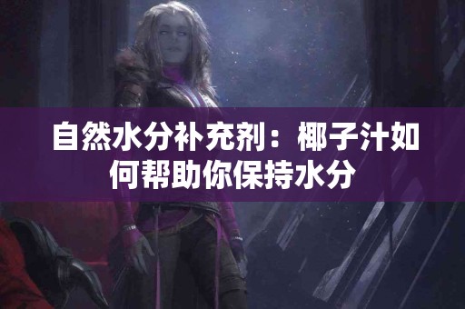 自然水分补充剂:椰子汁如何帮助你保持水分 自然水分补充剂:椰子汁如何帮助你保持水分