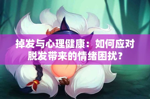 掉发与心理健康:如何应对脱发带来的情绪困扰? 掉发与心理健康:如何应对脱发带来的情绪困扰?