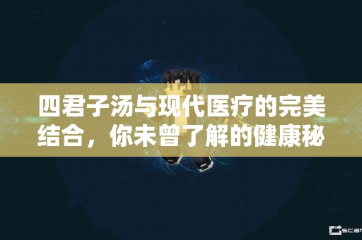 四君子汤与现代医疗的完美结合,你未曾了解的健康秘密! 四君子汤与现代医疗的完美结合,你未曾了解的健康秘密!