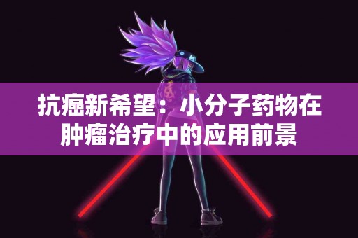 抗癌新希望:小分子药物在肿瘤治疗中的应用前景 抗癌新希望:小分子药物在肿瘤治疗中的应用前景