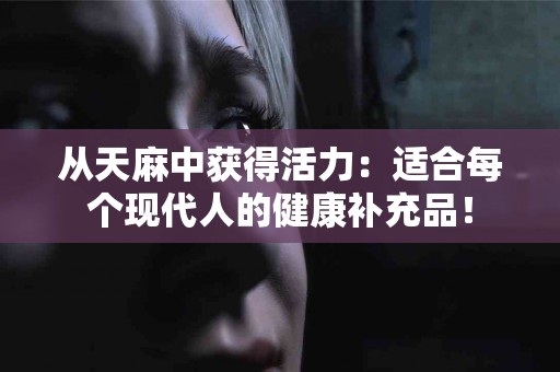 从天麻中获得活力:适合每个现代人的健康补充品! 从天麻中获得活力:适合每个现代人的健康补充品!