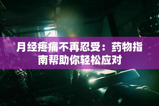 月经疼痛不再忍受:药物指南帮助你轻松应对 月经疼痛不再忍受:药物指南帮助你轻松应对