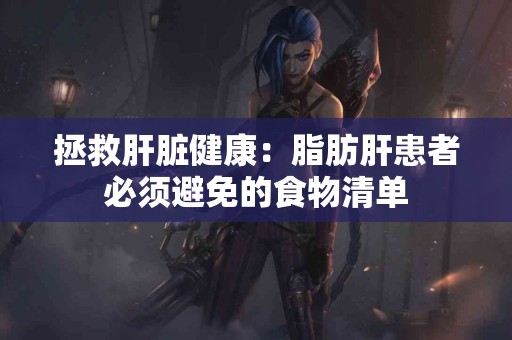 拯救肝脏健康:脂肪肝患者必须避免的食物清单 拯救肝脏健康:脂肪肝患者必须避免的食物清单