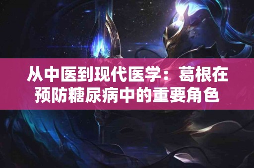 从中医到现代医学：葛根在预防糖尿病中的重要角色