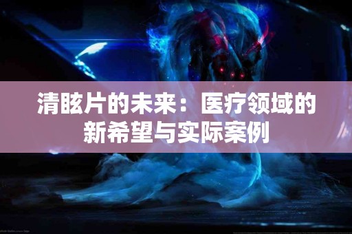 清眩片的未来：医疗领域的新希望与实际案例
