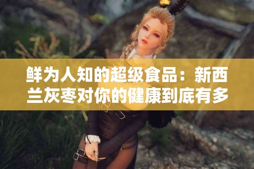 鲜为人知的超级食品:新西兰灰枣对你的健康到底有多重要? 鲜为人知的超级食品:新西兰灰枣对你的健康到底有多重要?