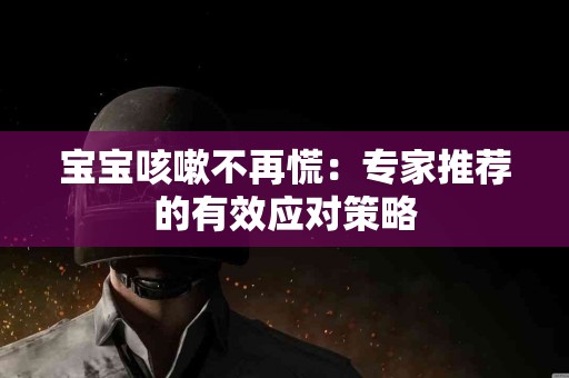 宝宝咳嗽不再慌：专家推荐的有效应对策略