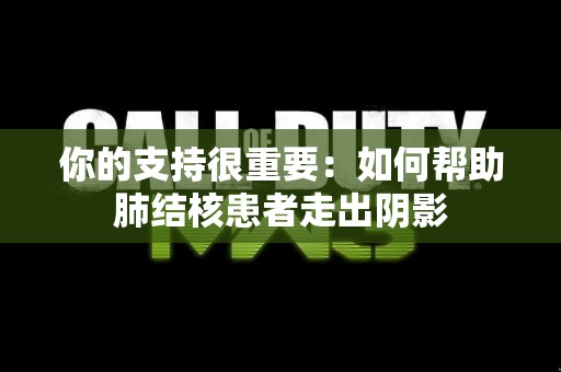 你的支持很重要:如何帮助肺结核患者走出阴影 你的支持很重要:如何帮助肺结核患者走出阴影