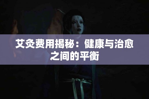 艾灸费用揭秘：健康与治愈之间的平衡