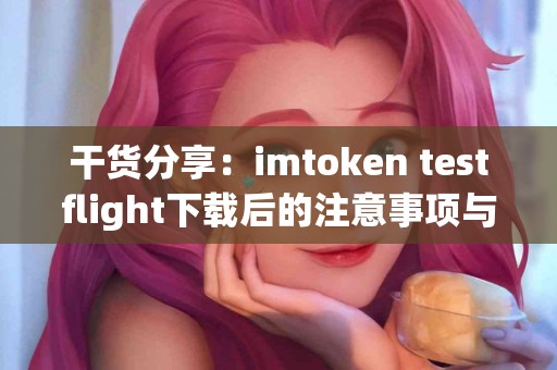 干货分享：imtoken testflight下载后的注意事项与反馈