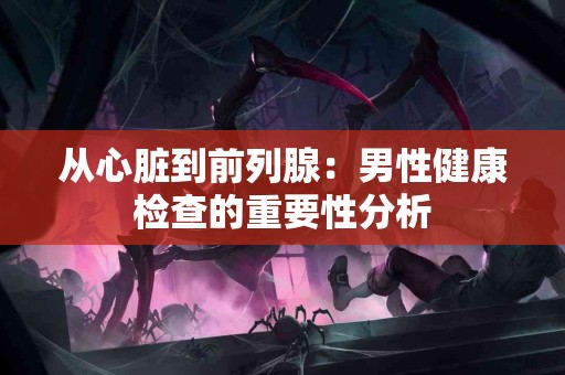 从心脏到前列腺：男性健康检查的重要性分析
