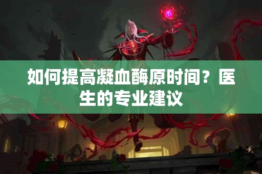 如何提高凝血酶原时间？医生的专业建议