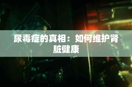 尿毒症的真相：如何维护肾脏健康