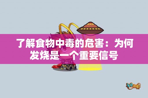 了解食物中毒的危害：为何发烧是一个重要信号