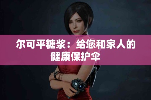 尔可平糖浆:给您和家人的健康保护伞 尔可平糖浆:给您和家人的健康保护伞