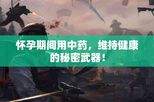 怀孕期间用中药，维持健康的秘密武器！