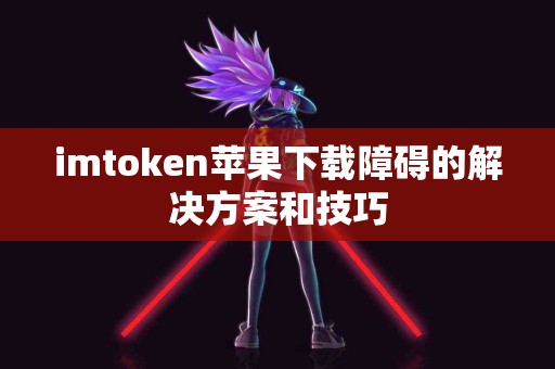 imtoken苹果下载障碍的解决方案和技巧 imtoken苹果下载障碍的解决方案和技巧