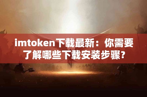 imtoken下载最新：你需要了解哪些下载安装步骤？