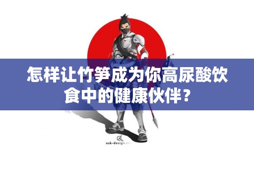 怎样让竹笋成为你高尿酸饮食中的健康伙伴？