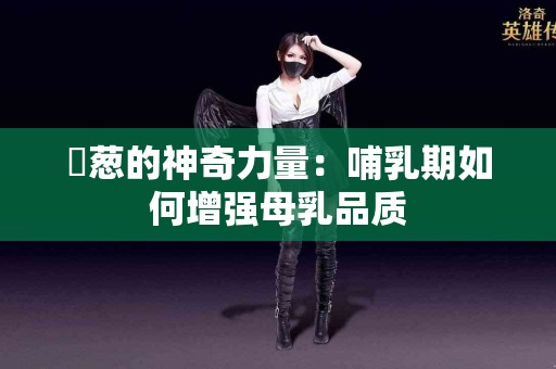 ⠀葱的神奇力量：哺乳期如何增强母乳品质