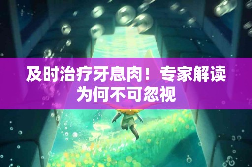 及时治疗牙息肉！专家解读为何不可忽视