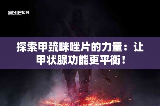 探索甲巯咪唑片的力量：让甲状腺功能更平衡！