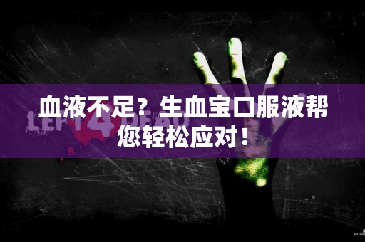 血液不足？生血宝口服液帮您轻松应对！