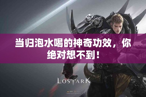 当归泡水喝的神奇功效，你绝对想不到！