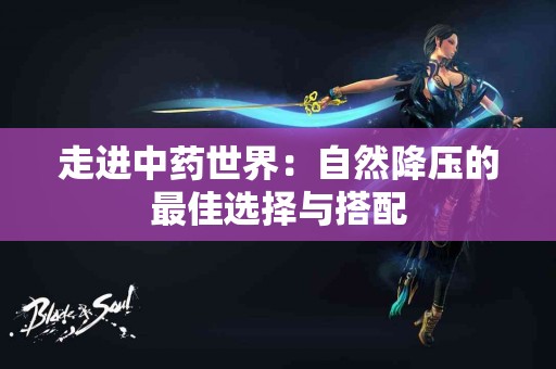 走进中药世界：自然降压的最佳选择与搭配